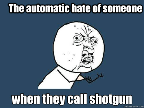 The automatic hate of someone when they call shotgun  Y U No