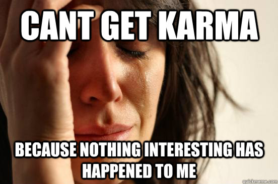 Cant get karma because nothing interesting has happened to me  First World Problems