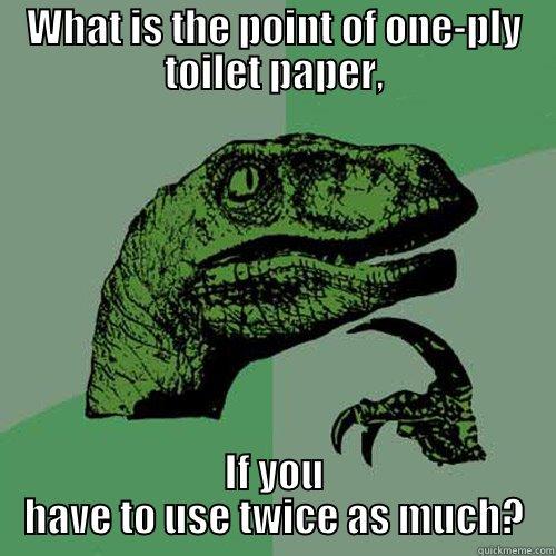 WHAT IS THE POINT OF ONE-PLY TOILET PAPER, IF YOU HAVE TO USE TWICE AS MUCH? Philosoraptor