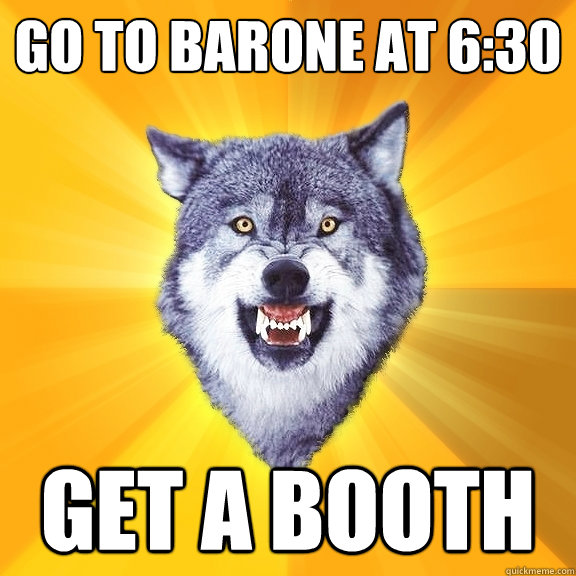 go to barone at 6:30 get a booth  Courage Wolf