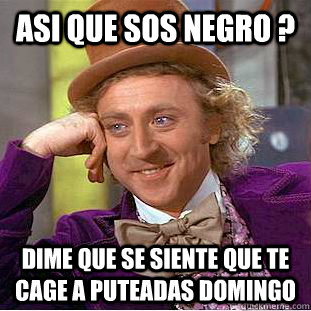 Asi que sos negro ? Dime que se siente que te cage a puteadas Domingo - Asi que sos negro ? Dime que se siente que te cage a puteadas Domingo  Condescending Wonka