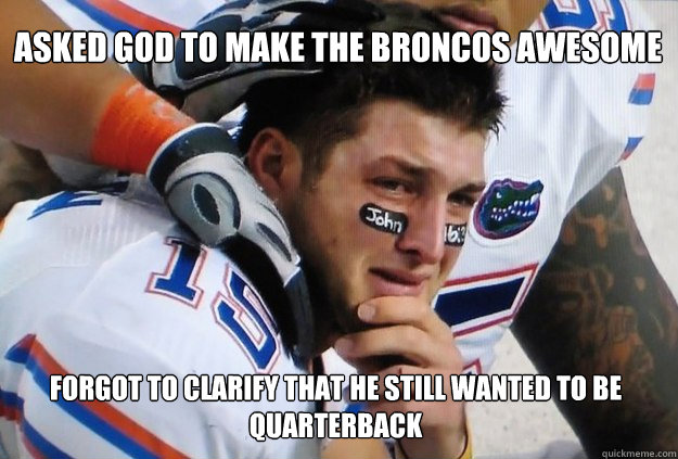 Asked God to make the Broncos awesome Forgot to clarify that he still wanted to be quarterback - Asked God to make the Broncos awesome Forgot to clarify that he still wanted to be quarterback  Crying Tim Tebow