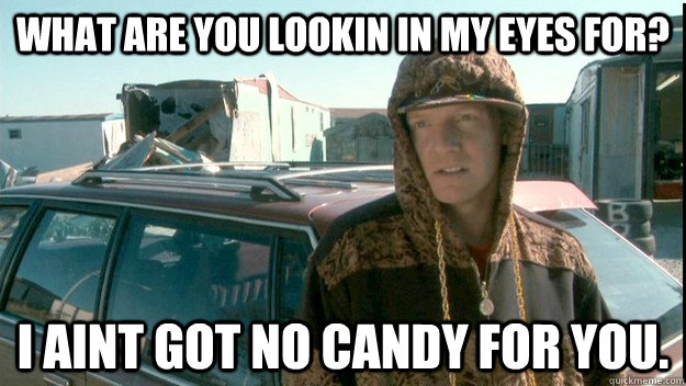 What are you lookin in my eyes for? I aint got no candy for you.  Jroc Candy