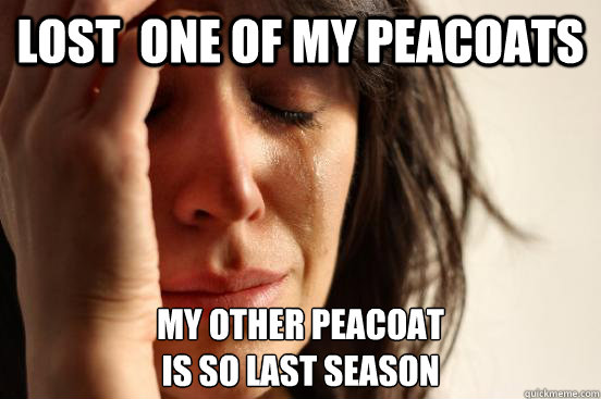 Lost  one of my peacoats my other peacoat 
is so last season  First World Problems