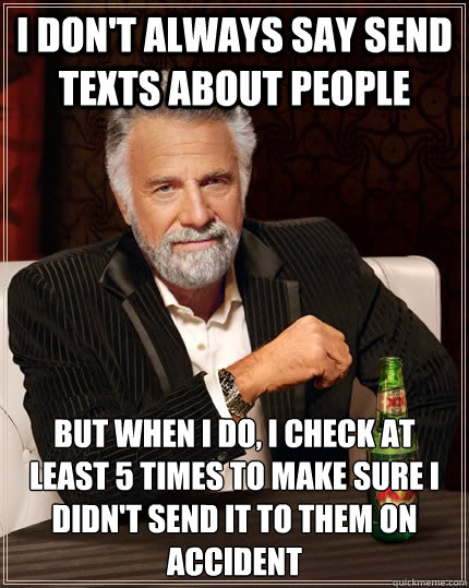 I don't always say send texts about people but when i do, i check at least 5 times to make sure i didn't send it to them on accident - I don't always say send texts about people but when i do, i check at least 5 times to make sure i didn't send it to them on accident  The Most Interesting Man In The World