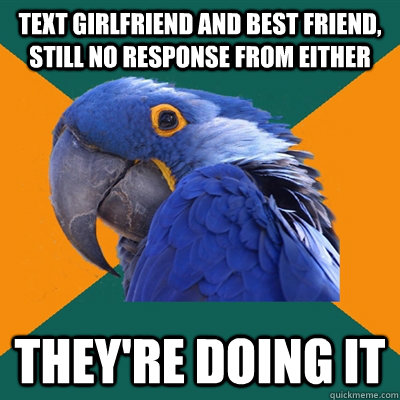 text girlfriend and best friend, still no response from either they're doing it  Paranoid Parrot