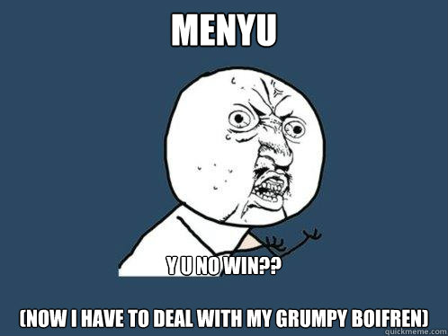 MENYU Y U NO WIN??

(now I have to deal with my grumpy boifren)  Y U No