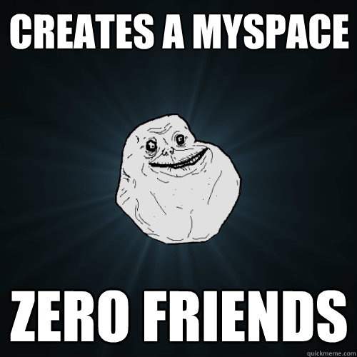 Creates a myspace zero friends   Forever Alone