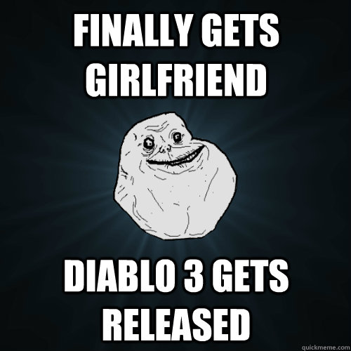 Finally gets girlfriend Diablo 3 gets released  Forever Alone