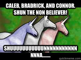 Caleb, bradrick, and connor. Shun the non believer! Shuuuuuuuuuuunnnnnnnnnnnnnna........ - Caleb, bradrick, and connor. Shun the non believer! Shuuuuuuuuuuunnnnnnnnnnnnnna........  Charlie the Unicorn