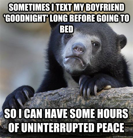 SOMETIMES I TEXT MY BOYFRIEND 'GOODNIGHT' LONG BEFORE GOING TO BED SO I CAN HAVE SOME HOURS OF UNINTERRUPTED PEACE - SOMETIMES I TEXT MY BOYFRIEND 'GOODNIGHT' LONG BEFORE GOING TO BED SO I CAN HAVE SOME HOURS OF UNINTERRUPTED PEACE  Confession Bear