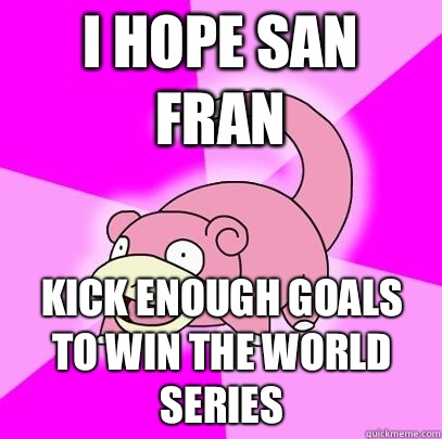I hope San Fran Kick enough goals to win the World Series   Slowpoke