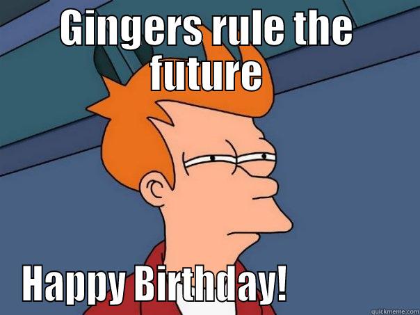 GINGERS RULE THE FUTURE HAPPY BIRTHDAY!                Futurama Fry