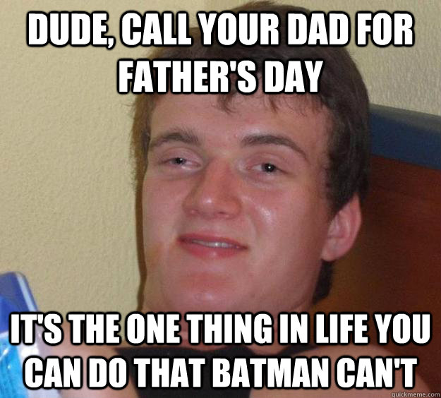 dude, call your dad for father's day it's the one thing in life you can do that batman can't  10 Guy