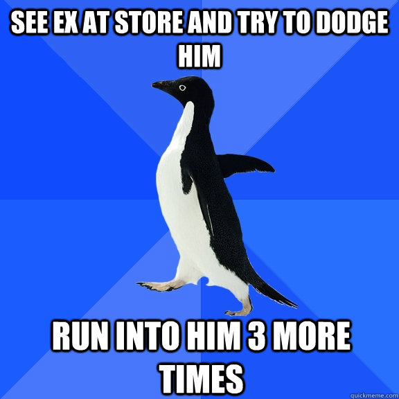 see ex at store and try to dodge him run into him 3 more times  Socially Awkward Penguin