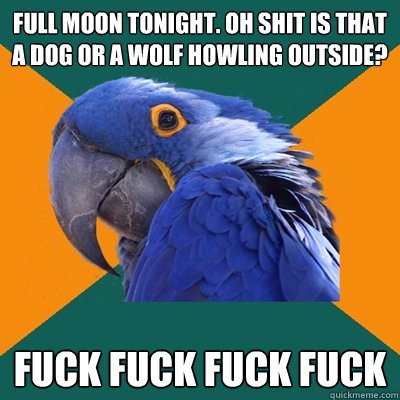 Full moon tonight. Oh shit is that a dog or a wolf howling outside? fuck fuck fuck fuck   Paranoid Parrot