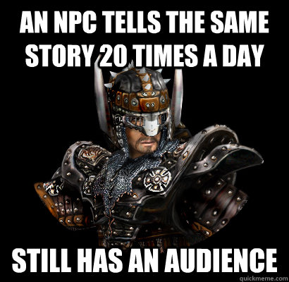 An NPC tells the same story 20 times a day Still has an audience  Gothic - game