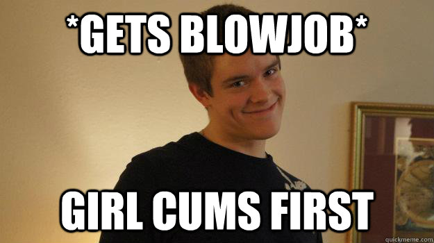 *gets blowjob* girl cums first  