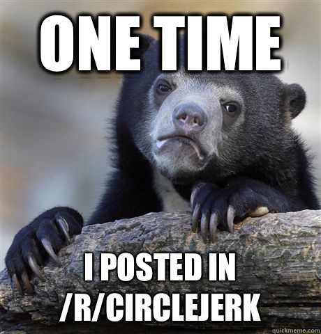 One time I posted in /r/circlejerk  Confession Bear