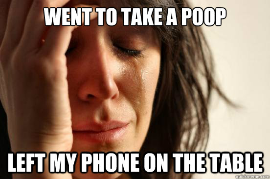 Went to take a poop left my phone on the table  First World Problems