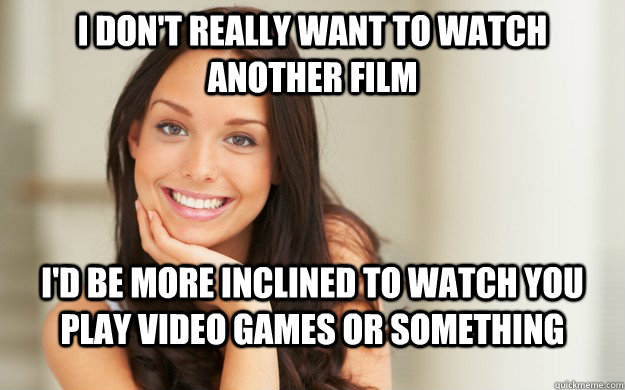 I don't really want to watch another film I'd be more inclined to watch you play video games or something - I don't really want to watch another film I'd be more inclined to watch you play video games or something  Good Girl Gina