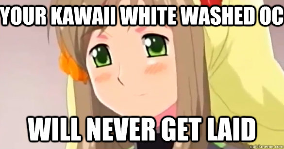 Your kawaii white washed oc will never get laid  