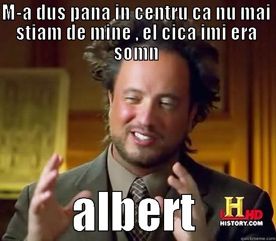 M-A DUS PANA IN CENTRU CA NU MAI STIAM DE MINE , EL CICA IMI ERA SOMN ALBERT Ancient Aliens