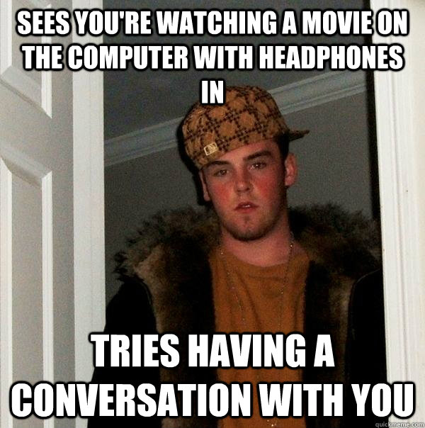 sees you're watching a movie on the computer with headphones in tries having a conversation with you - sees you're watching a movie on the computer with headphones in tries having a conversation with you  Scumbag Steve