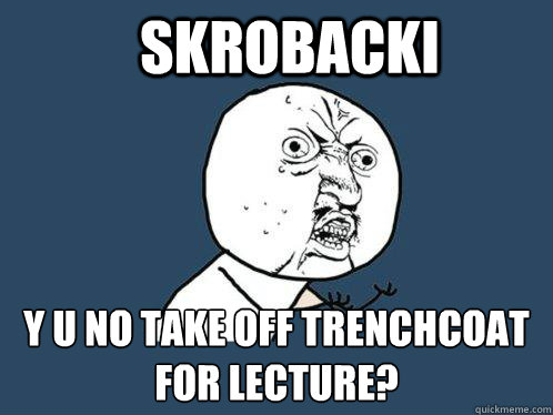 Skrobacki y u no take off trenchcoat for lecture?  Y U No