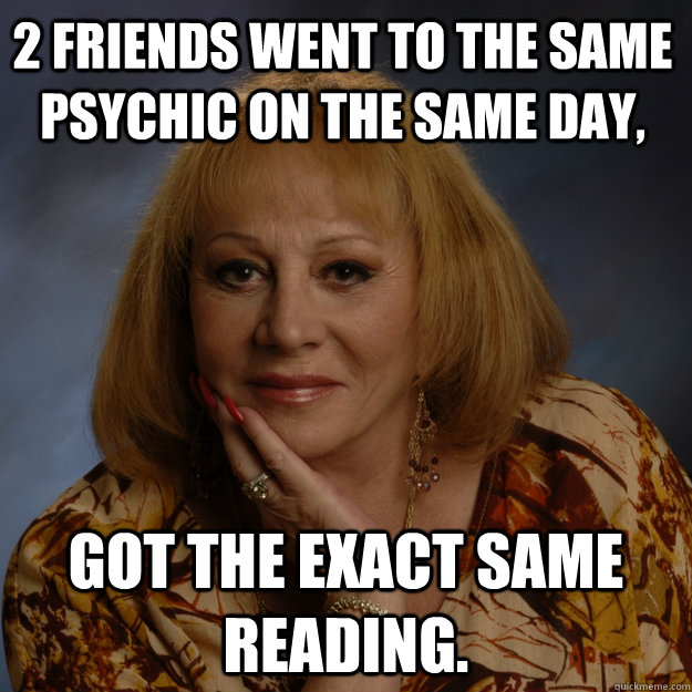 2 friends went to the same psychic on the same day, Got the exact same reading. - 2 friends went to the same psychic on the same day, Got the exact same reading.  Bullshit Psychic