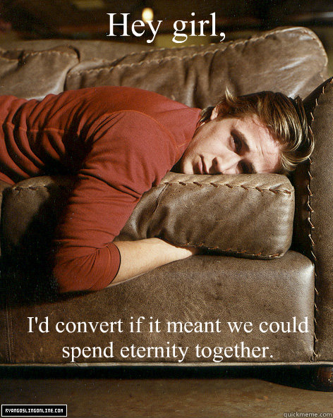 Hey girl, I'd convert if it meant we could spend eternity together. - Hey girl, I'd convert if it meant we could spend eternity together.  Ryan Gosling Hey Girl
