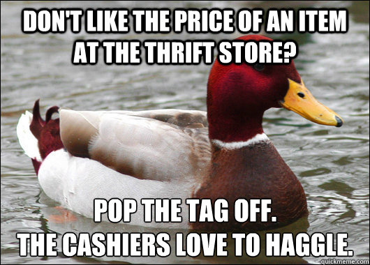 Don't like the price of an item at the thrift store? Pop the tag off.
The cashiers love to haggle.  Malicious Advice Mallard