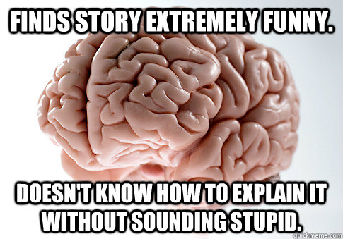 FINDS STORY EXTREMELY FUNNY. DOESN'T KNOW HOW TO EXPLAIN IT WITHOUT SOUNDING STUPID.   Scumbag Brain