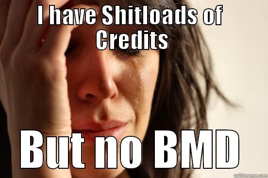 I HAVE SHITLOADS OF  CREDITS BUT NO BMD First World Problems