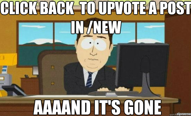 Click Back  to Upvote a post in /new AAAAND IT'S gone  aaaand its gone