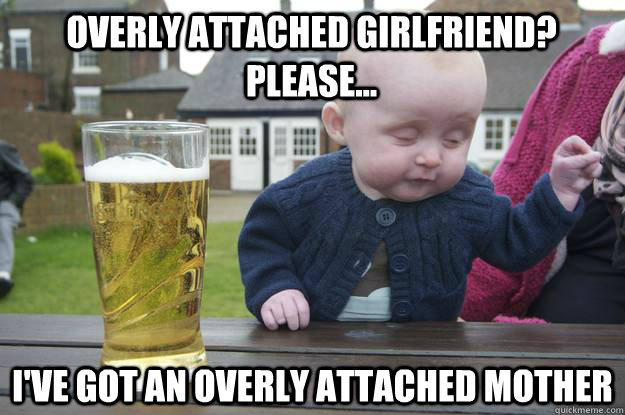 overly attached girlfriend? please... i've got an overly attached mother  drunk baby
