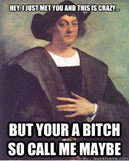 Hey, I just met you and this is crazy... But your a bitch so call me maybe  Christopher Columbus