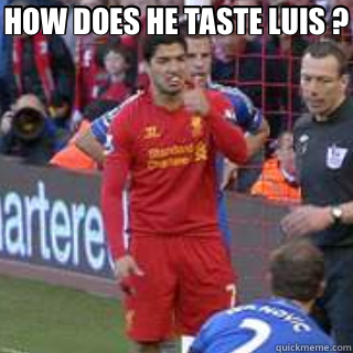 HOW DOES HE TASTE LUIS ?  - HOW DOES HE TASTE LUIS ?   Suarez