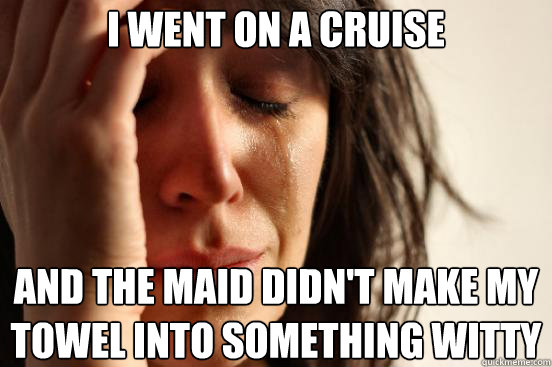 I went on a cruise and the maid didn't make my towel into something witty  First World Problems