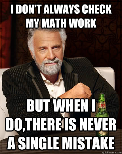 I don't always check my math work but when I do,there is never a single mistake  The Most Interesting Man In The World