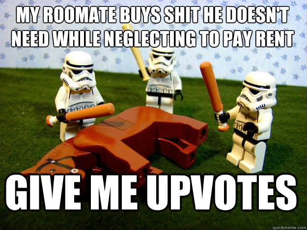 MY roomate buys shit he doesn't need while neglecting to pay rent give me upvotes  Dead Horse