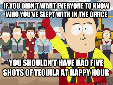 If you didn't want everyone to know who you've slept with in the office you shouldn't have had five shots of tequila at happy hour  Captain Hindsight
