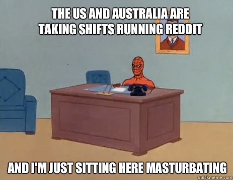 The us and australia are taking shifts running reddit And I'm just sitting here masturbating  masturbating spiderman