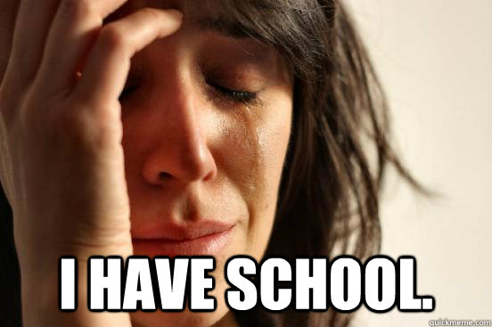  I have school.  First World Problems