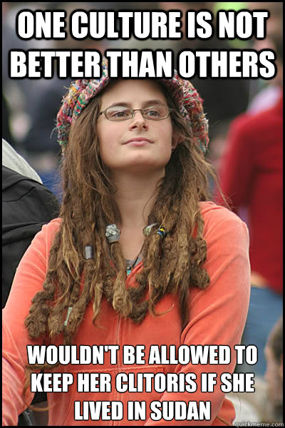 One culture is not better than others Wouldn't be allowed to keep her clitoris if she lived in Sudan  College Liberal