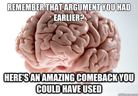 Remember that argument you had earlier? Here's an amazing comeback you could have used  Scumbag Brain