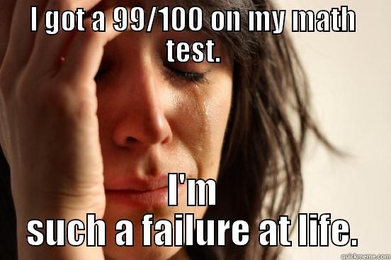 I GOT A 99/100 ON MY MATH TEST. I'M SUCH A FAILURE AT LIFE. First World Problems