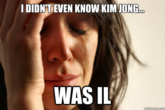 I didn't even know Kim Jong... was Il  First World Problems
