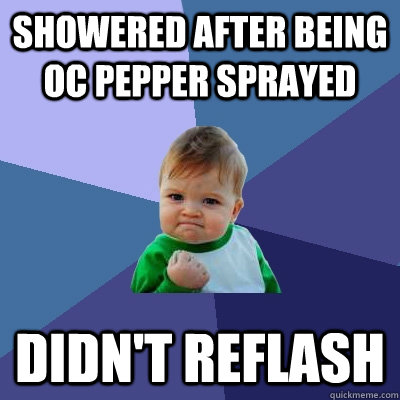 Showered after being OC pepper sprayed didn't reflash  Success Kid