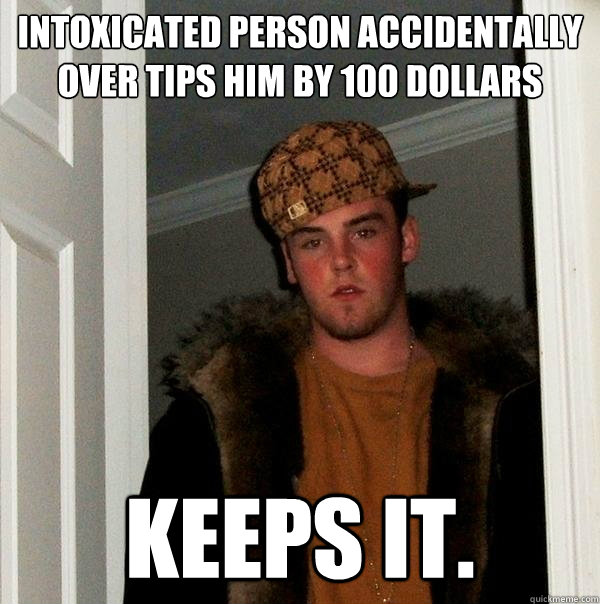 Intoxicated person accidentally over tips him by 100 dollars Keeps it.  Scumbag Steve